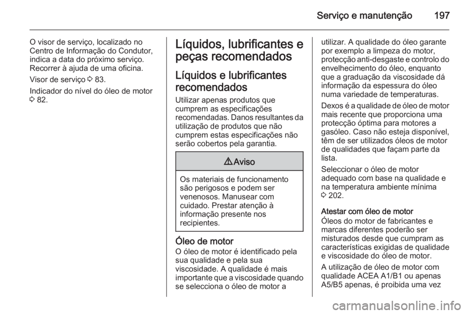 OPEL MOVANO_B 2015.5 Manual de Instruções (in Portugues) Serviço e manutenção197
O visor de serviço, localizado no
Centro de Informação do Condutor, indica a data do próximo serviço.
Recorrer à ajuda de uma oficina.
Visor de serviço 3 83.
Indicad OPEL MOVANO_B 2015.5 Manual de Instruções (in Portugues) Serviço e manutenção197
O visor de serviço, localizado no
Centro de Informação do Condutor, indica a data do próximo serviço.
Recorrer à ajuda de uma oficina.
Visor de serviço 3 83.
Indicad