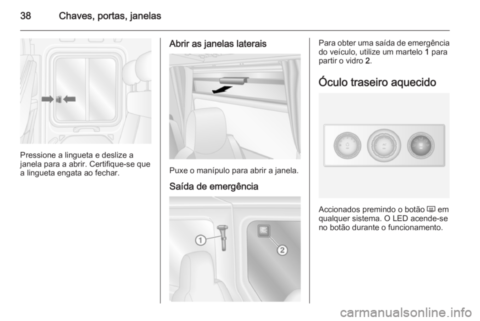 OPEL MOVANO_B 2015.5  Manual de Instruções (in Portugues) 38Chaves, portas, janelas
Pressione a lingueta e deslize a
janela para a abrir. Certifique-se que
a lingueta engata ao fechar.
Abrir as janelas laterais
Puxe o manípulo para abrir a janela.
Saída de