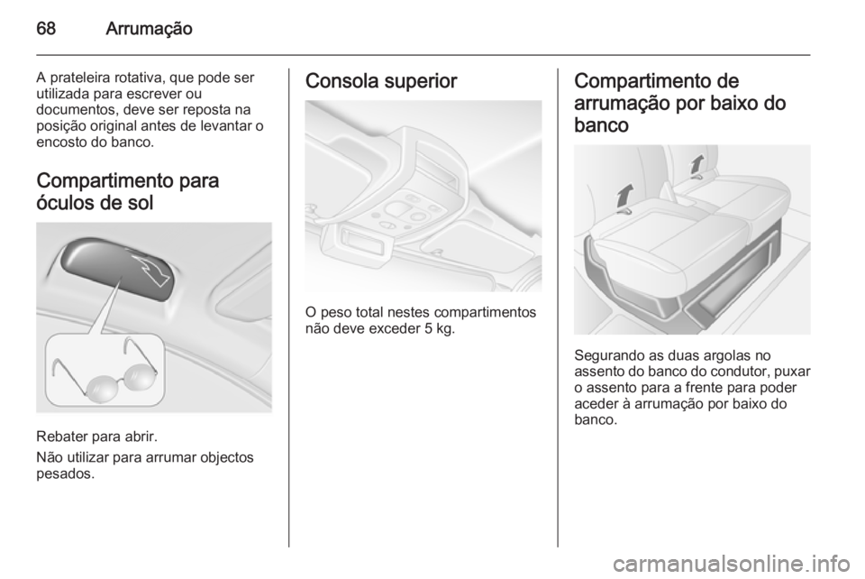 OPEL MOVANO_B 2015.5 Manual de Instruções (in Portugues) 68Arrumação
A prateleira rotativa, que pode ser
utilizada para escrever ou
documentos, deve ser reposta na
posição original antes de levantar o
encosto do banco.
Compartimento para
óculos de sol
OPEL MOVANO_B 2015.5 Manual de Instruções (in Portugues) 68Arrumação
A prateleira rotativa, que pode ser
utilizada para escrever ou
documentos, deve ser reposta na
posição original antes de levantar o
encosto do banco.
Compartimento para
óculos de sol