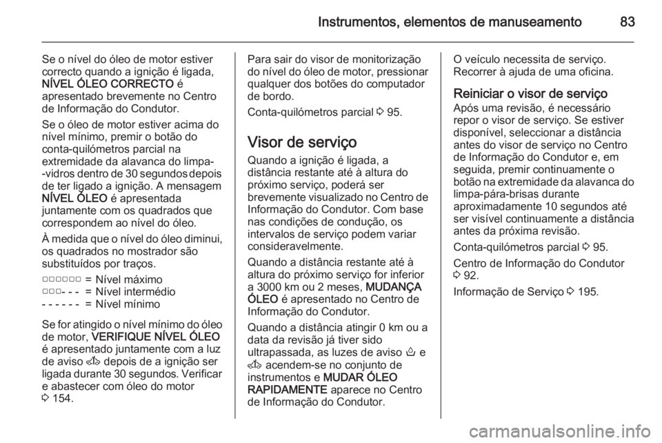 OPEL MOVANO_B 2015.5 Manual de Instruções (in Portugues) Instrumentos, elementos de manuseamento83
Se o nível do óleo de motor estiver
correcto quando a ignição é ligada,
NÍVEL ÓLEO CORRECTO é
apresentado brevemente no Centro de Informação do Con OPEL MOVANO_B 2015.5 Manual de Instruções (in Portugues) Instrumentos, elementos de manuseamento83
Se o nível do óleo de motor estiver
correcto quando a ignição é ligada,
NÍVEL ÓLEO CORRECTO é
apresentado brevemente no Centro de Informação do Con