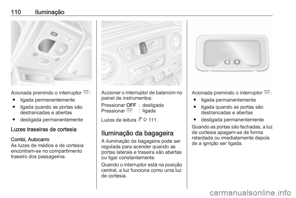 OPEL MOVANO_B 2016 Manual de Instruções (in Portugues) 110Iluminação
Acionada premindo o interruptor c:
● ligada permanentemente
● ligada quando as portas são destrancadas e abertas
● desligada permanentemente
Luzes traseiras de cortesia
Combi, A OPEL MOVANO_B 2016 Manual de Instruções (in Portugues) 110Iluminação
Acionada premindo o interruptor c:
● ligada permanentemente
● ligada quando as portas são destrancadas e abertas
● desligada permanentemente
Luzes traseiras de cortesia
Combi, A
