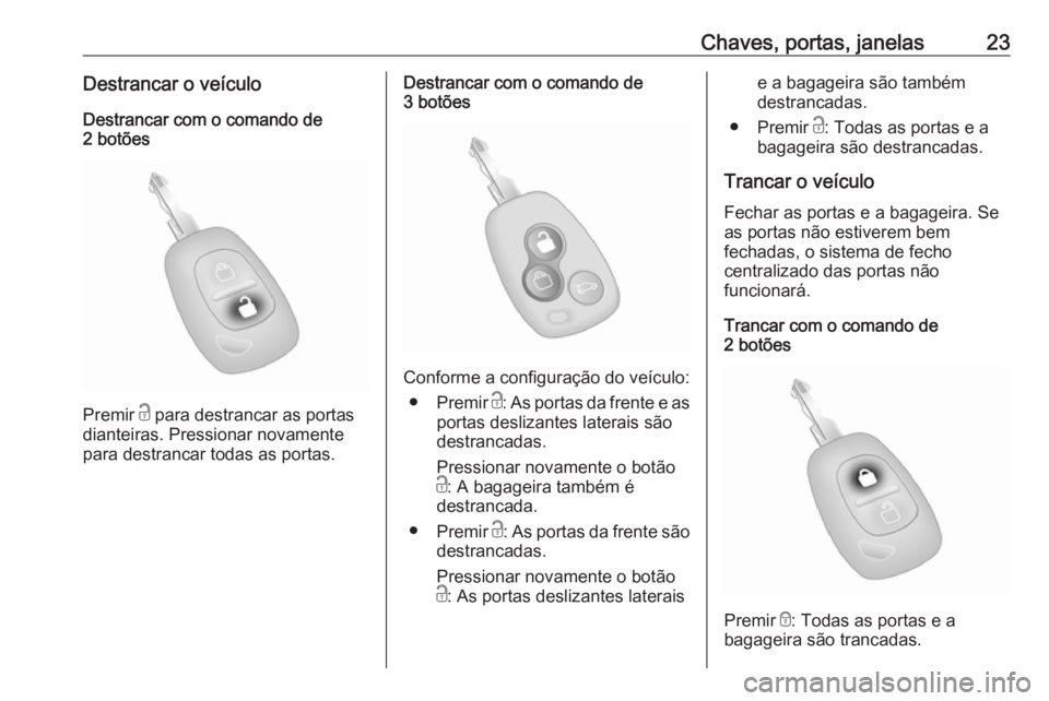 OPEL MOVANO_B 2016 Manual de Instruções (in Portugues) Chaves, portas, janelas23Destrancar o veículo
Destrancar com o comando de
2 botões
Premir c para destrancar as portas
dianteiras. Pressionar novamente
para destrancar todas as portas.
Destrancar co OPEL MOVANO_B 2016 Manual de Instruções (in Portugues) Chaves, portas, janelas23Destrancar o veículo
Destrancar com o comando de
2 botões
Premir c para destrancar as portas
dianteiras. Pressionar novamente
para destrancar todas as portas.
Destrancar co