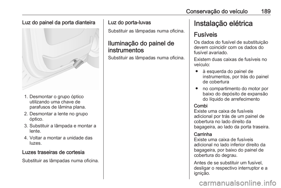 OPEL MOVANO_B 2016.5 Manual de Instruções (in Portugues) Conservação do veículo189Luz do painel da porta dianteira
1. Desmontar o grupo ópticoutilizando uma chave de
parafusos de lâmina plana.
2. Desmontar a lente no grupo óptico.
3. Substituir a lâm OPEL MOVANO_B 2016.5 Manual de Instruções (in Portugues) Conservação do veículo189Luz do painel da porta dianteira
1. Desmontar o grupo ópticoutilizando uma chave de
parafusos de lâmina plana.
2. Desmontar a lente no grupo óptico.
3. Substituir a lâm