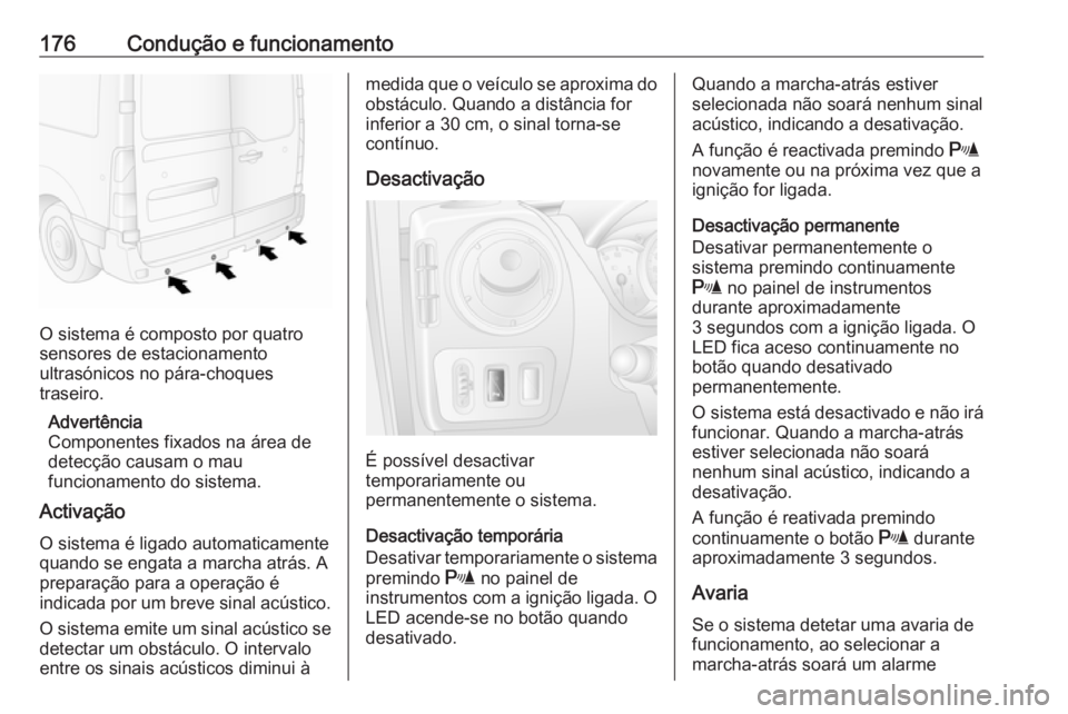 OPEL MOVANO_B 2017.5 Manual de Instruções (in Portugues) 176Condução e funcionamento
O sistema é composto por quatro
sensores de estacionamento
ultrasónicos no pára-choques
traseiro.
Advertência
Componentes fixados na área de detecção causam o mau
OPEL MOVANO_B 2017.5 Manual de Instruções (in Portugues) 176Condução e funcionamento
O sistema é composto por quatro
sensores de estacionamento
ultrasónicos no pára-choques
traseiro.
Advertência
Componentes fixados na área de detecção causam o mau