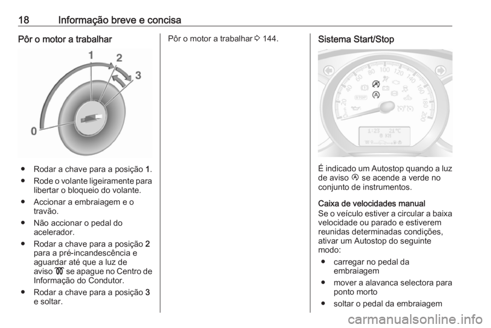 OPEL MOVANO_B 2017.5  Manual de Instruções (in Portugues) 18Informação breve e concisaPôr o motor a trabalhar
● Rodar a chave para a posição 1.
● Rode o volante ligeiramente para
libertar o bloqueio do volante.
● Accionar a embraiagem e o travão.