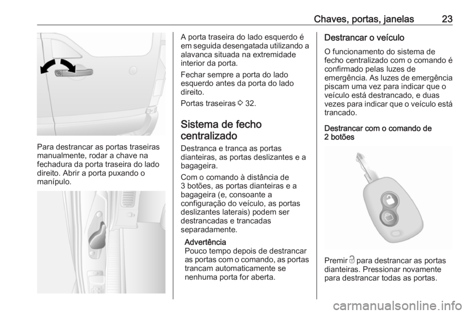 OPEL MOVANO_B 2018  Manual de Instruções (in Portugues) Chaves, portas, janelas23
Para destrancar as portas traseiras
manualmente, rodar a chave na
fechadura da porta traseira do lado
direito. Abrir a porta puxando o
manípulo.
A porta traseira do lado esq