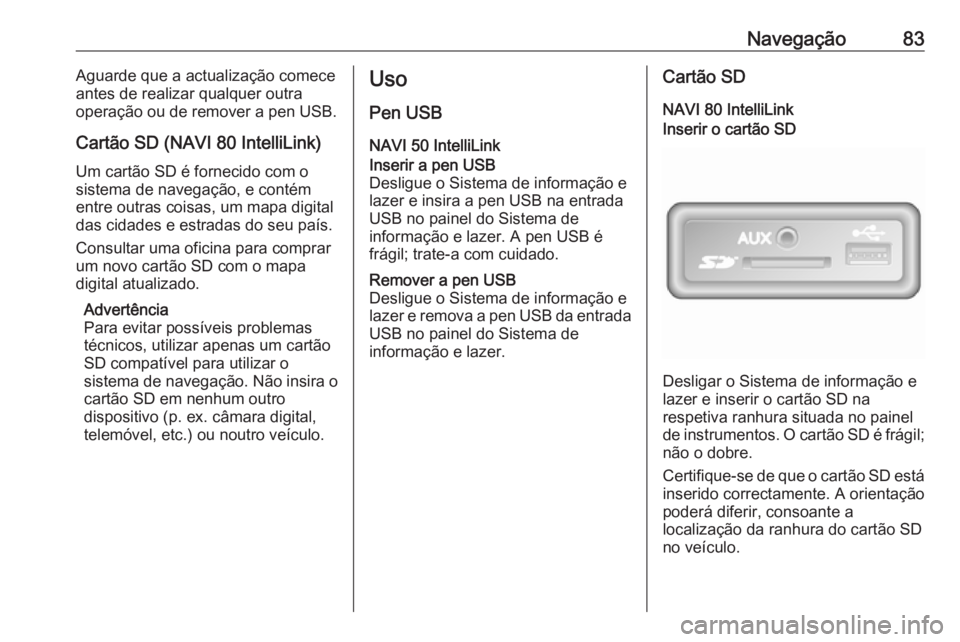 OPEL MOVANO_B 2018.5  Manual de Informação e Lazer (in Portugues) Navegação83Aguarde que a actualização comece
antes de realizar qualquer outra
operação ou de remover a pen USB.
Cartão SD (NAVI 80 IntelliLink) Um cartão SD é fornecido com o
sistema de naveg