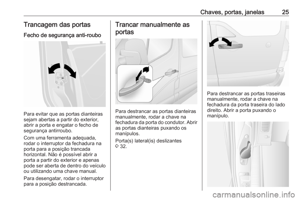 OPEL MOVANO_B 2018.5 Manual de Instruções (in Portugues) Chaves, portas, janelas25Trancagem das portas
Fecho de segurança anti-roubo
Para evitar que as portas dianteiras
sejam abertas a partir do exterior, abrir a porta e engatar o fecho de
segurança anti OPEL MOVANO_B 2018.5 Manual de Instruções (in Portugues) Chaves, portas, janelas25Trancagem das portas
Fecho de segurança anti-roubo
Para evitar que as portas dianteiras
sejam abertas a partir do exterior, abrir a porta e engatar o fecho de
segurança anti