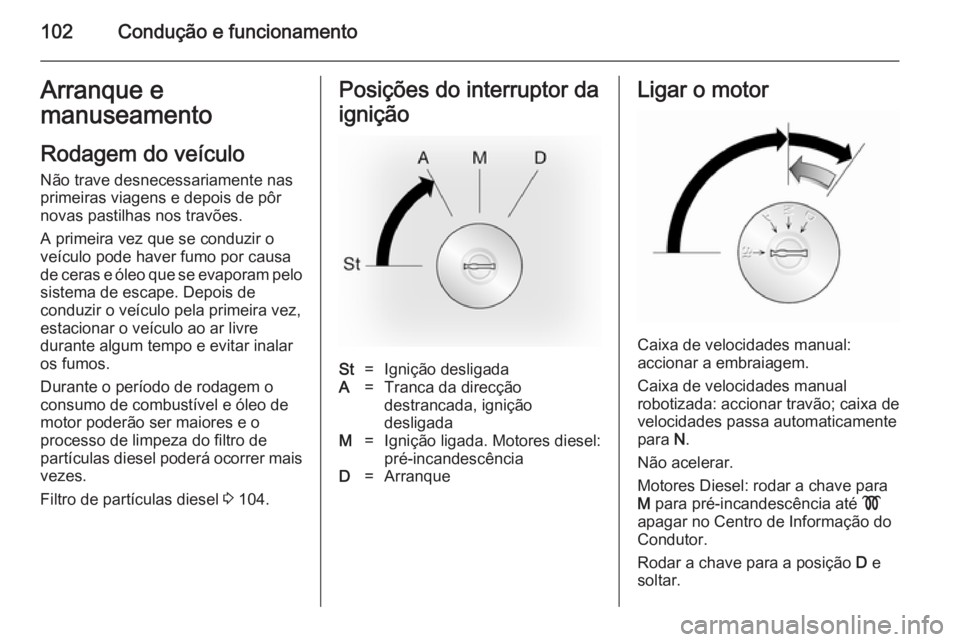 OPEL VIVARO 2014  Manual de Instruções (in Portugues) 102Condução e funcionamentoArranque e
manuseamento
Rodagem do veículo
Não trave desnecessariamente nas
primeiras viagens e depois de pôr
novas pastilhas nos travões.
A primeira vez que se conduz