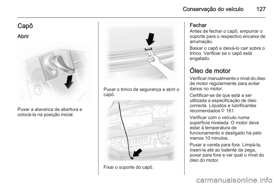 OPEL VIVARO 2014  Manual de Instruções (in Portugues) Conservação do veículo127CapôAbrir
Puxar a alavanca de abertura e
colocá-la na posição inicial.
Puxar o trinco de segurança e abrir o capô.
Fixar o suporte do capô.
Fechar
Antes de fechar o 