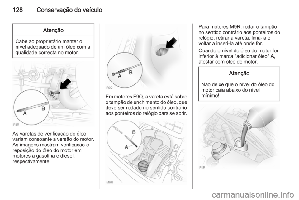 OPEL VIVARO 2014  Manual de Instruções (in Portugues) 128Conservação do veículoAtenção
Cabe ao proprietário manter onível adequado de um óleo com a qualidade correcta no motor.
As varetas de verificação do óleo
variam consoante a versão do mo