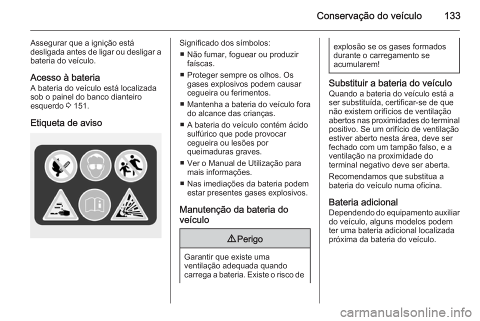 OPEL VIVARO 2014  Manual de Instruções (in Portugues) Conservação do veículo133
Assegurar que a ignição está
desligada antes de ligar ou desligar a bateria do veículo.
Acesso à bateria A bateria do veículo está localizada
sob o painel do banco 