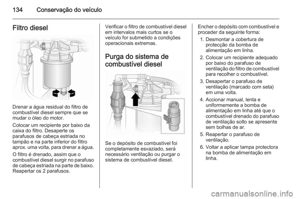 OPEL VIVARO 2014  Manual de Instruções (in Portugues) 134Conservação do veículoFiltro diesel
Drenar a água residual do filtro de
combustível diesel sempre que se
mudar o óleo do motor.
Colocar um recipiente por baixo da
caixa do filtro. Desaperte o