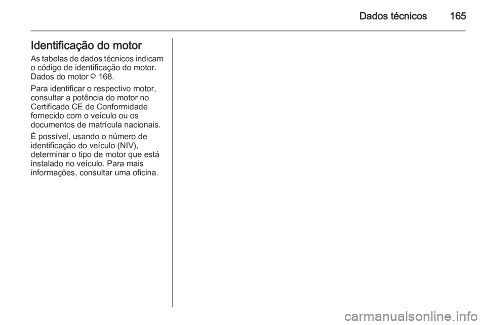OPEL VIVARO 2014 Manual de Instruções (in Portugues) Dados técnicos165Identificação do motor
As tabelas de dados técnicos indicam
o código de identificação do motor.
Dados do motor 3 168.
Para identificar o respectivo motor,
consultar a potênci OPEL VIVARO 2014 Manual de Instruções (in Portugues) Dados técnicos165Identificação do motor
As tabelas de dados técnicos indicam
o código de identificação do motor.
Dados do motor 3 168.
Para identificar o respectivo motor,
consultar a potênci