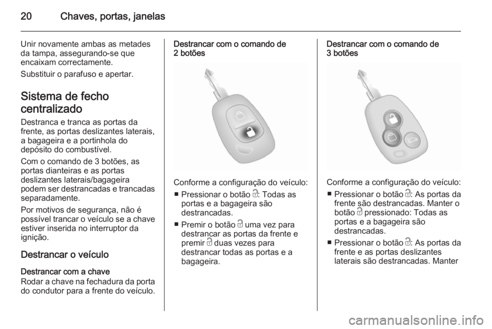 OPEL VIVARO 2014 Manual de Instruções (in Portugues) 20Chaves, portas, janelas
Unir novamente ambas as metades
da tampa, assegurando-se que
encaixam correctamente.
Substituir o parafuso e apertar.
Sistema de fecho
centralizado Destranca e tranca as port OPEL VIVARO 2014 Manual de Instruções (in Portugues) 20Chaves, portas, janelas
Unir novamente ambas as metades
da tampa, assegurando-se que
encaixam correctamente.
Substituir o parafuso e apertar.
Sistema de fecho
centralizado Destranca e tranca as port