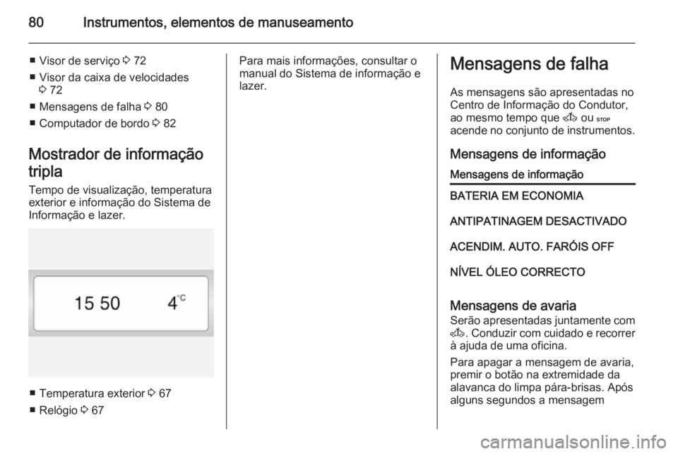 OPEL VIVARO 2014  Manual de Instruções (in Portugues) 80Instrumentos, elementos de manuseamento
■ Visor de serviço 3 72
■ Visor da caixa de velocidades 3 72
■ Mensagens de falha  3 80
■ Computador de bordo  3 82
Mostrador de informação
tripla
