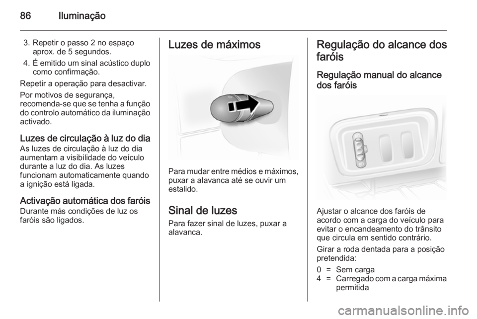 OPEL VIVARO 2014  Manual de Instruções (in Portugues) 86Iluminação
3. Repetir o passo 2 no espaçoaprox. de 5 segundos.
4. É emitido um sinal acústico duplo
como confirmação.
Repetir a operação para desactivar.
Por motivos de segurança,
recomend
