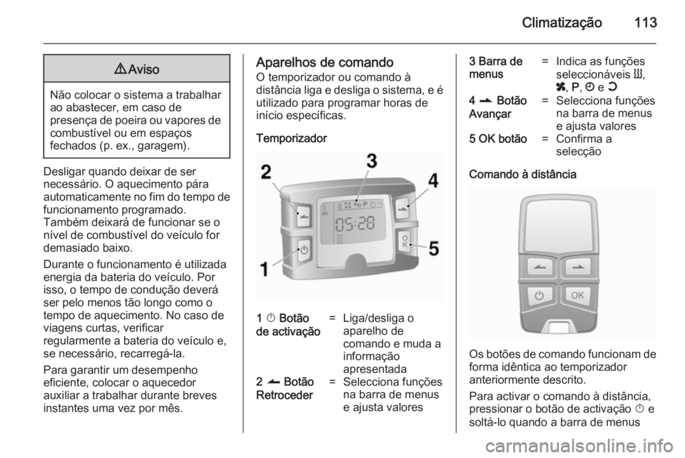 OPEL VIVARO B 2014.5  Manual de Instruções (in Portugues) Climatização1139Aviso
Não colocar o sistema a trabalhar
ao abastecer, em caso de
presença de poeira ou vapores de combustível ou em espaços
fechados (p. ex., garagem).
Desligar quando deixar de 