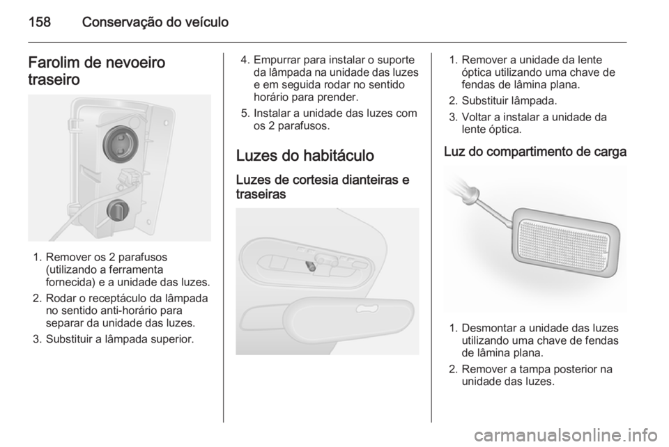 OPEL VIVARO B 2014.5 Manual de Instruções (in Portugues) 158Conservação do veículoFarolim de nevoeiro
traseiro
1. Remover os 2 parafusos (utilizando a ferramenta
fornecida) e a unidade das luzes.
2. Rodar o receptáculo da lâmpada no sentido anti-horár OPEL VIVARO B 2014.5 Manual de Instruções (in Portugues) 158Conservação do veículoFarolim de nevoeiro
traseiro
1. Remover os 2 parafusos (utilizando a ferramenta
fornecida) e a unidade das luzes.
2. Rodar o receptáculo da lâmpada no sentido anti-horár