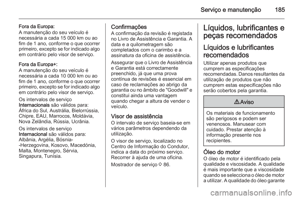 OPEL VIVARO B 2014.5 Manual de Instruções (in Portugues) Serviço e manutenção185
Fora da Europa:
A manutenção do seu veículo é
necessária a cada 15 000 km ou ao
fim de 1 ano , conforme o que ocorrer
primeiro, excepto se for indicado algo
em contrár OPEL VIVARO B 2014.5 Manual de Instruções (in Portugues) Serviço e manutenção185
Fora da Europa:
A manutenção do seu veículo é
necessária a cada 15 000 km ou ao
fim de 1 ano , conforme o que ocorrer
primeiro, excepto se for indicado algo
em contrár