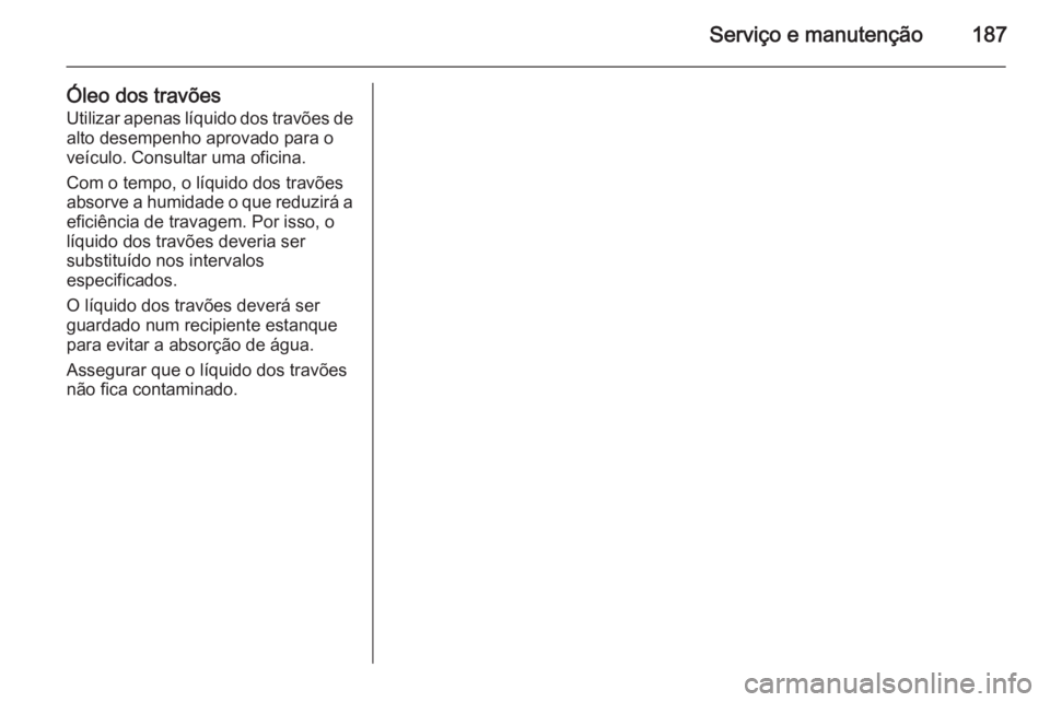 OPEL VIVARO B 2014.5 Manual de Instruções (in Portugues) Serviço e manutenção187
Óleo dos travõesUtilizar apenas líquido dos travões de
alto desempenho aprovado para o
veículo. Consultar uma oficina.
Com o tempo, o líquido dos travões
absorve a hu OPEL VIVARO B 2014.5 Manual de Instruções (in Portugues) Serviço e manutenção187
Óleo dos travõesUtilizar apenas líquido dos travões de
alto desempenho aprovado para o
veículo. Consultar uma oficina.
Com o tempo, o líquido dos travões
absorve a hu