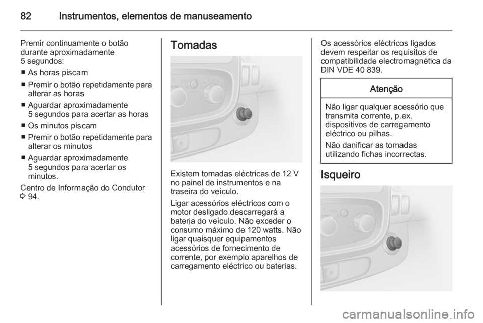 OPEL VIVARO B 2014.5 Manual de Instruções (in Portugues) 82Instrumentos, elementos de manuseamento
Premir continuamente o botão
durante aproximadamente
5 segundos:
■ As horas piscam
■ Premir o botão repetidamente para
alterar as horas
■ Aguardar apr OPEL VIVARO B 2014.5 Manual de Instruções (in Portugues) 82Instrumentos, elementos de manuseamento
Premir continuamente o botão
durante aproximadamente
5 segundos:
■ As horas piscam
■ Premir o botão repetidamente para
alterar as horas
■ Aguardar apr