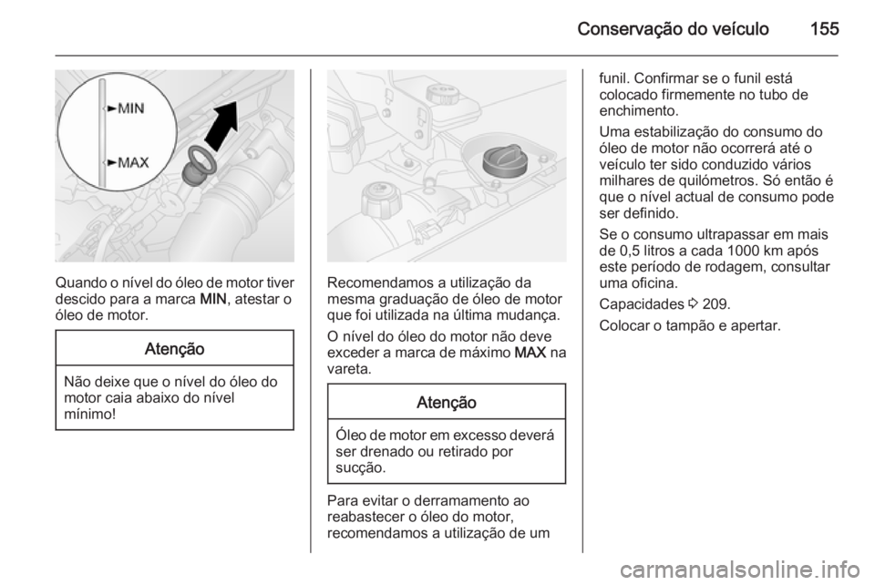 OPEL VIVARO B 2015.5 Manual de Instruções (in Portugues) Conservação do veículo155
Quando o nível do óleo de motor tiverdescido para a marca MIN, atestar o
óleo de motor.
Atenção
Não deixe que o nível do óleo do
motor caia abaixo do nível
míni OPEL VIVARO B 2015.5 Manual de Instruções (in Portugues) Conservação do veículo155
Quando o nível do óleo de motor tiverdescido para a marca MIN, atestar o
óleo de motor.
Atenção
Não deixe que o nível do óleo do
motor caia abaixo do nível
míni