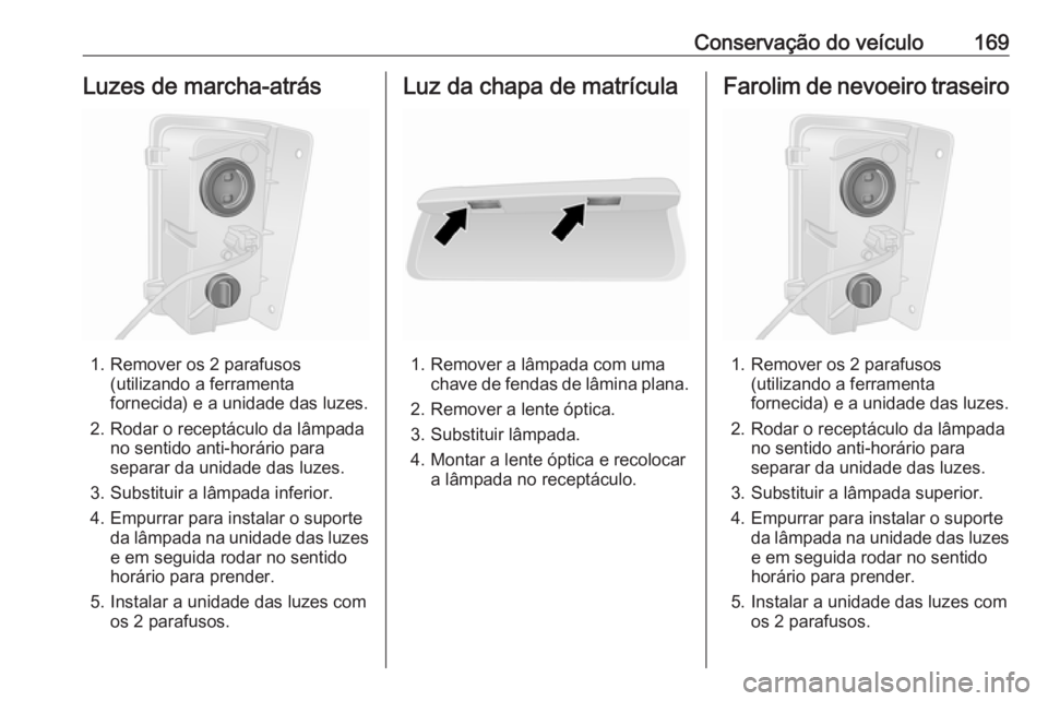 OPEL VIVARO B 2016 Manual de Instruções (in Portugues) Conservação do veículo169Luzes de marcha-atrás
1. Remover os 2 parafusos(utilizando a ferramenta
fornecida) e a unidade das luzes.
2. Rodar o receptáculo da lâmpada no sentido anti-horário para OPEL VIVARO B 2016 Manual de Instruções (in Portugues) Conservação do veículo169Luzes de marcha-atrás
1. Remover os 2 parafusos(utilizando a ferramenta
fornecida) e a unidade das luzes.
2. Rodar o receptáculo da lâmpada no sentido anti-horário para