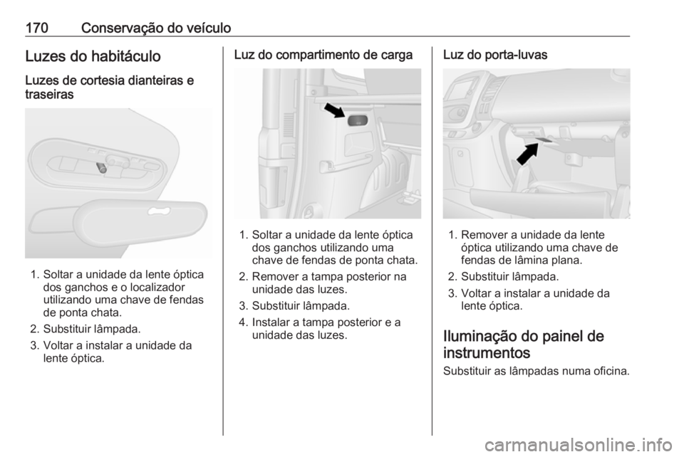 OPEL VIVARO B 2016 Manual de Instruções (in Portugues) 170Conservação do veículoLuzes do habitáculo
Luzes de cortesia dianteiras e
traseiras
1. Soltar a unidade da lente óptica dos ganchos e o localizador
utilizando uma chave de fendas
de ponta chata OPEL VIVARO B 2016 Manual de Instruções (in Portugues) 170Conservação do veículoLuzes do habitáculo
Luzes de cortesia dianteiras e
traseiras
1. Soltar a unidade da lente óptica dos ganchos e o localizador
utilizando uma chave de fendas
de ponta chata