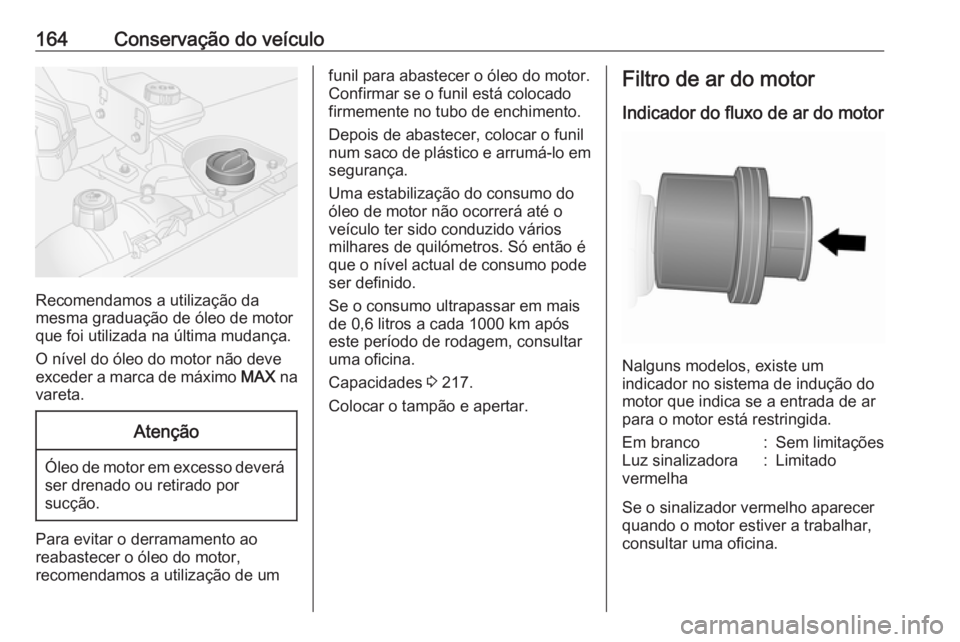 OPEL VIVARO B 2016.5 Manual de Instruções (in Portugues) 164Conservação do veículo
Recomendamos a utilização da
mesma graduação de óleo de motor
que foi utilizada na última mudança.
O nível do óleo do motor não deve exceder a marca de máximo OPEL VIVARO B 2016.5 Manual de Instruções (in Portugues) 164Conservação do veículo
Recomendamos a utilização da
mesma graduação de óleo de motor
que foi utilizada na última mudança.
O nível do óleo do motor não deve exceder a marca de máximo