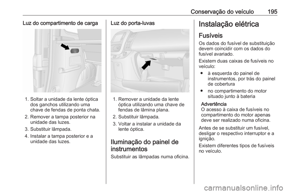 OPEL VIVARO B 2017.5 Manual de Instruções (in Portugues) Conservação do veículo195Luz do compartimento de carga
1. Soltar a unidade da lente ópticados ganchos utilizando uma
chave de fendas de ponta chata.
2. Remover a tampa posterior na unidade das luz OPEL VIVARO B 2017.5 Manual de Instruções (in Portugues) Conservação do veículo195Luz do compartimento de carga
1. Soltar a unidade da lente ópticados ganchos utilizando uma
chave de fendas de ponta chata.
2. Remover a tampa posterior na unidade das luz