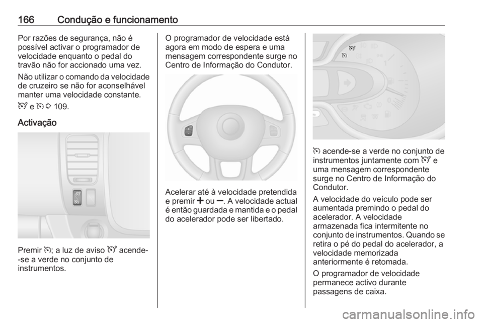 OPEL VIVARO B 2018  Manual de Instruções (in Portugues) 166Condução e funcionamentoPor razões de segurança, não é
possível activar o programador de
velocidade enquanto o pedal do
travão não for accionado uma vez.
Não utilizar o comando da velocid