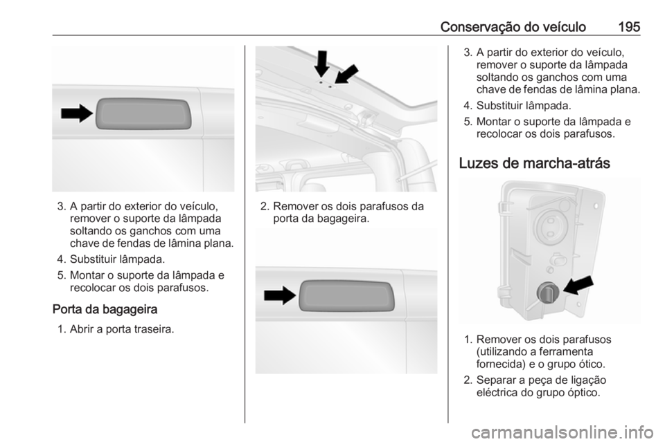 OPEL VIVARO B 2018 Manual de Instruções (in Portugues) Conservação do veículo195
3. A partir do exterior do veículo,remover o suporte da lâmpada
soltando os ganchos com uma
chave de fendas de lâmina plana.
4. Substituir lâmpada.
5. Montar o suporte OPEL VIVARO B 2018 Manual de Instruções (in Portugues) Conservação do veículo195
3. A partir do exterior do veículo,remover o suporte da lâmpada
soltando os ganchos com uma
chave de fendas de lâmina plana.
4. Substituir lâmpada.
5. Montar o suporte