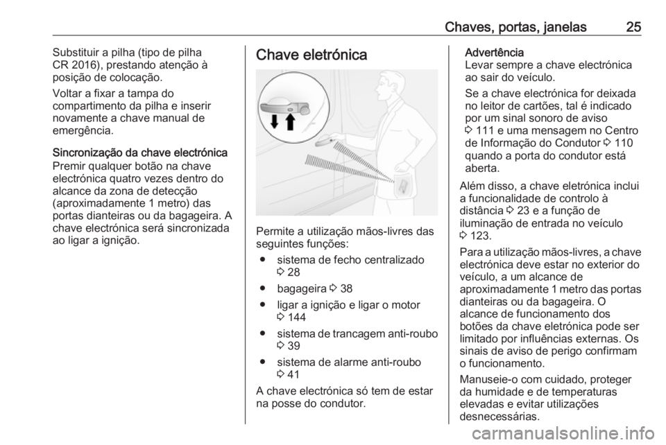 OPEL VIVARO B 2018 Manual de Instruções (in Portugues) Chaves, portas, janelas25Substituir a pilha (tipo de pilha
CR 2016), prestando atenção à
posição de colocação.
Voltar a fixar a tampa do
compartimento da pilha e inserir
novamente a chave manua OPEL VIVARO B 2018 Manual de Instruções (in Portugues) Chaves, portas, janelas25Substituir a pilha (tipo de pilha
CR 2016), prestando atenção à
posição de colocação.
Voltar a fixar a tampa do
compartimento da pilha e inserir
novamente a chave manua