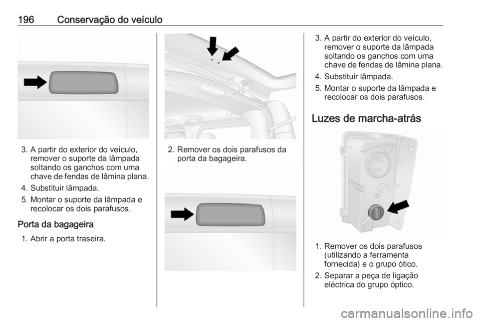 OPEL VIVARO B 2019  Manual de Instruções (in Portugues) 196Conservação do veículo
3. A partir do exterior do veículo,remover o suporte da lâmpada
soltando os ganchos com uma
chave de fendas de lâmina plana.
4. Substituir lâmpada.
5. Montar o suporte