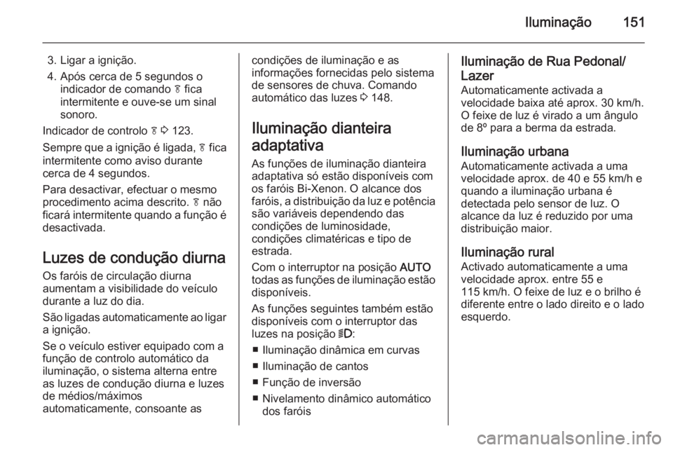 OPEL ZAFIRA C 2014  Manual de Instruções (in Portugues) Iluminação151
3. Ligar a ignição.
4. Após cerca de 5 segundos o indicador de comando  f fica
intermitente e ouve-se um sinal
sonoro.
Indicador de controlo  f 3  123.
Sempre que a ignição é lig