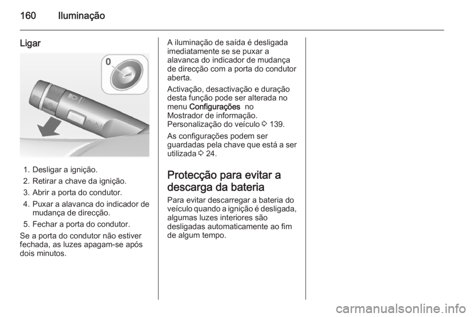 OPEL ZAFIRA C 2014 Manual de Instruções (in Portugues) 160Iluminação
Ligar
1. Desligar a ignição.
2. Retirar a chave da ignição.
3. Abrir a porta do condutor.
4. Puxar a alavanca do indicador de
mudança de direcção.
5. Fechar a porta do condutor. OPEL ZAFIRA C 2014 Manual de Instruções (in Portugues) 160Iluminação
Ligar
1. Desligar a ignição.
2. Retirar a chave da ignição.
3. Abrir a porta do condutor.
4. Puxar a alavanca do indicador de
mudança de direcção.
5. Fechar a porta do condutor.