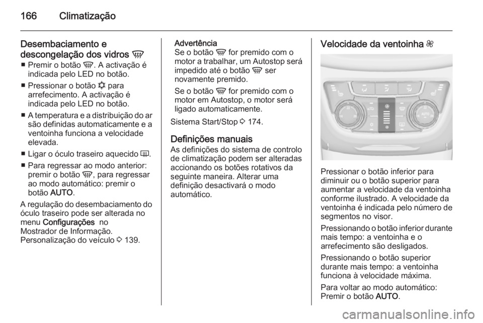 OPEL ZAFIRA C 2014  Manual de Instruções (in Portugues) 166Climatização
Desembaciamento e
descongelação dos vidros  V
■ Premir o botão  V. A activação é
indicada pelo LED no botão.
■ Pressionar o botão  n para
arrefecimento. A activação é
