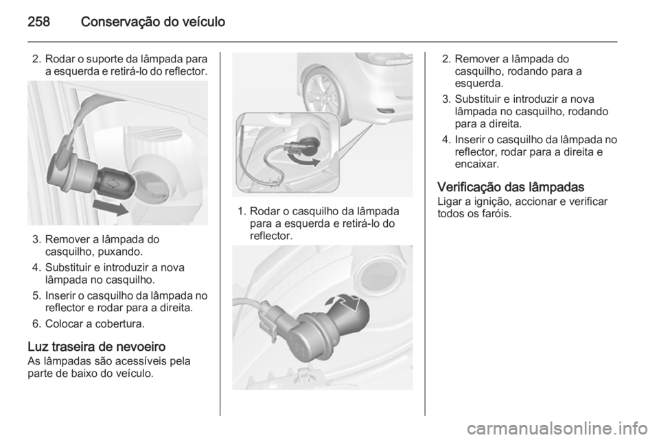OPEL ZAFIRA C 2014 Manual de Instruções (in Portugues) 258Conservação do veículo
2.Rodar o suporte da lâmpada para
a esquerda e retirá-lo do reflector.
3. Remover a lâmpada do casquilho, puxando.
4. Substituir e introduzir a nova lâmpada no casquil OPEL ZAFIRA C 2014 Manual de Instruções (in Portugues) 258Conservação do veículo
2.Rodar o suporte da lâmpada para
a esquerda e retirá-lo do reflector.
3. Remover a lâmpada do casquilho, puxando.
4. Substituir e introduzir a nova lâmpada no casquil