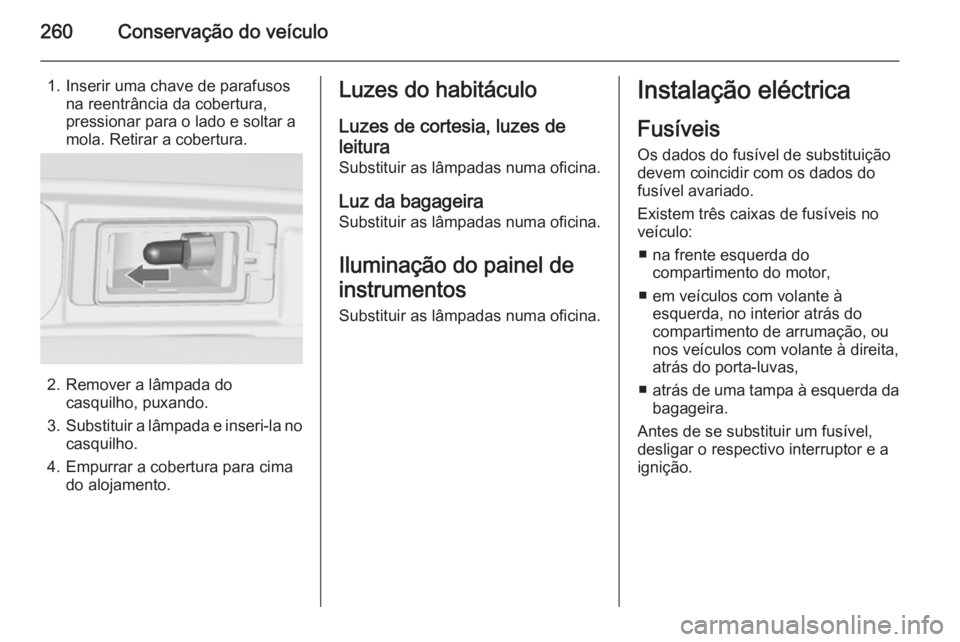 OPEL ZAFIRA C 2014 Manual de Instruções (in Portugues) 260Conservação do veículo
1. Inserir uma chave de parafusosna reentrância da cobertura,
pressionar para o lado e soltar a
mola. Retirar a cobertura.
2. Remover a lâmpada do casquilho, puxando.
3. OPEL ZAFIRA C 2014 Manual de Instruções (in Portugues) 260Conservação do veículo
1. Inserir uma chave de parafusosna reentrância da cobertura,
pressionar para o lado e soltar a
mola. Retirar a cobertura.
2. Remover a lâmpada do casquilho, puxando.
3.