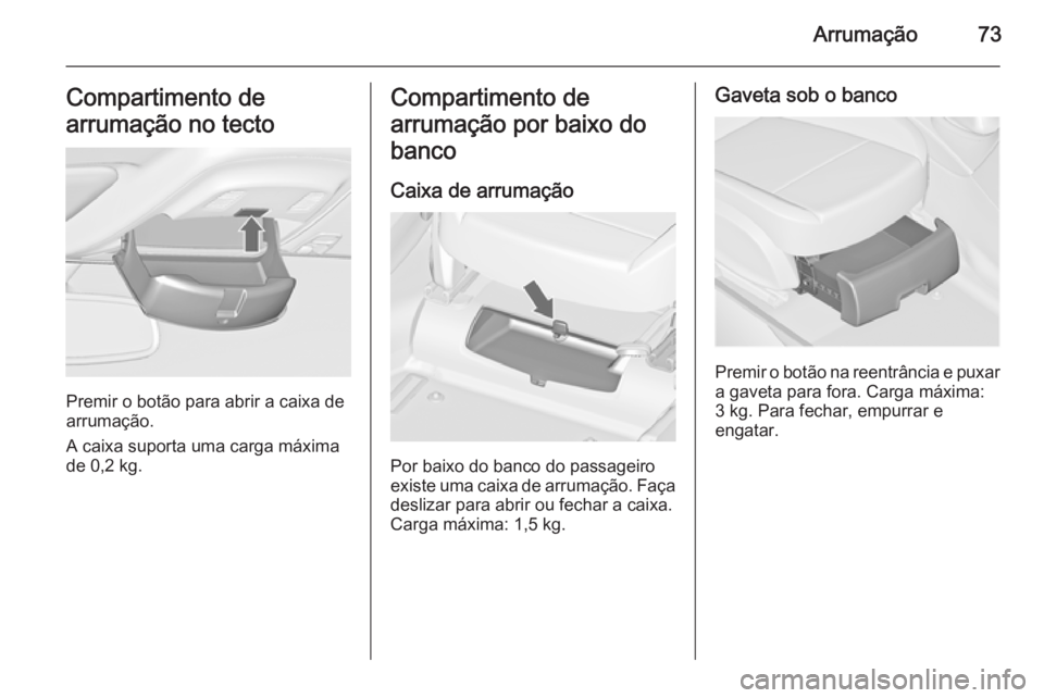 OPEL ZAFIRA C 2014  Manual de Instruções (in Portugues) Arrumação73Compartimento de
arrumação no tecto
Premir o botão para abrir a caixa de
arrumação.
A caixa suporta uma carga máxima de 0,2 kg.
Compartimento de
arrumação por baixo do
banco
Caixa