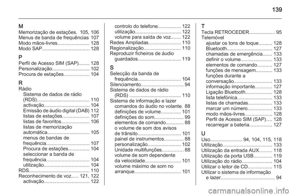OPEL ZAFIRA C 2014.5 Manual de Informação e Lazer (in Portugues) 139
M
Memorização de estações. 105, 106
Menus de banda de frequências 107
Modo mãos-livres .......................128
Modo SAP .................................. 128
P Perfil de Acesso SIM (SAP) OPEL ZAFIRA C 2014.5 Manual de Informação e Lazer (in Portugues) 139
M
Memorização de estações. 105, 106
Menus de banda de frequências 107
Modo mãos-livres .......................128
Modo SAP .................................. 128
P Perfil de Acesso SIM (SAP)
