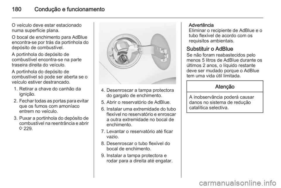 OPEL ZAFIRA C 2014.5  Manual de Instruções (in Portugues) 180Condução e funcionamento
O veículo deve estar estacionado
numa superfície plana.
O bocal de enchimento para AdBlue
encontra-se por trás da portinhola do
depósito de combustível.
A portinhola