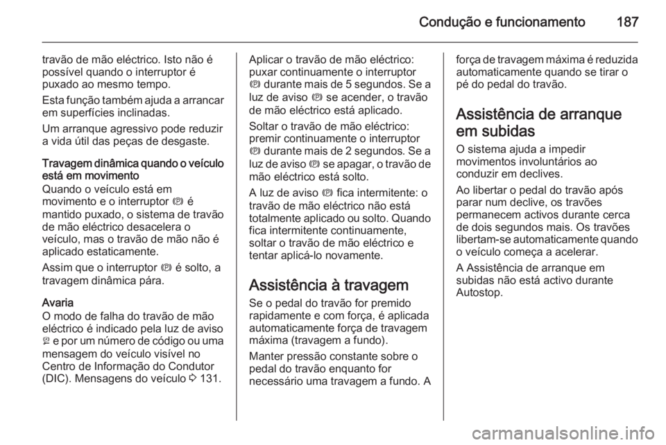 OPEL ZAFIRA C 2014.5  Manual de Instruções (in Portugues) Condução e funcionamento187
travão de mão eléctrico. Isto não é
possível quando o interruptor é
puxado ao mesmo tempo.
Esta função também ajuda a arrancar em superfícies inclinadas.
Um ar