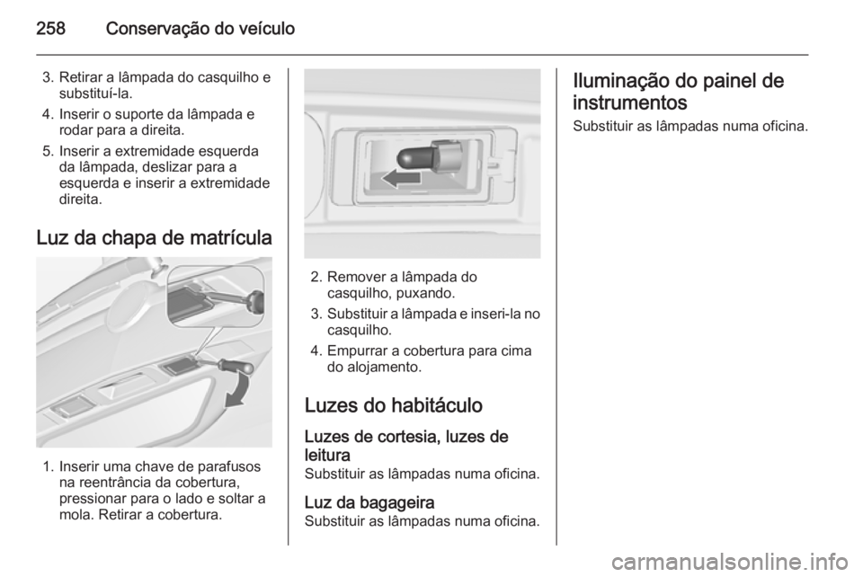 OPEL ZAFIRA C 2014.5 Manual de Instruções (in Portugues) 258Conservação do veículo
3. Retirar a lâmpada do casquilho esubstituí-la.
4. Inserir o suporte da lâmpada e rodar para a direita.
5. Inserir a extremidade esquerda da lâmpada, deslizar para a
OPEL ZAFIRA C 2014.5 Manual de Instruções (in Portugues) 258Conservação do veículo
3. Retirar a lâmpada do casquilho esubstituí-la.
4. Inserir o suporte da lâmpada e rodar para a direita.
5. Inserir a extremidade esquerda da lâmpada, deslizar para a