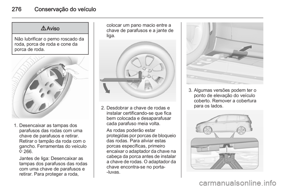 OPEL ZAFIRA C 2014.5  Manual de Instruções (in Portugues) 276Conservação do veículo9Aviso
Não lubrificar o perno roscado da
roda, porca de roda e cone da
porca de roda.
1. Desencaixar as tampas dos parafusos das rodas com uma
chave de parafusos e retirar