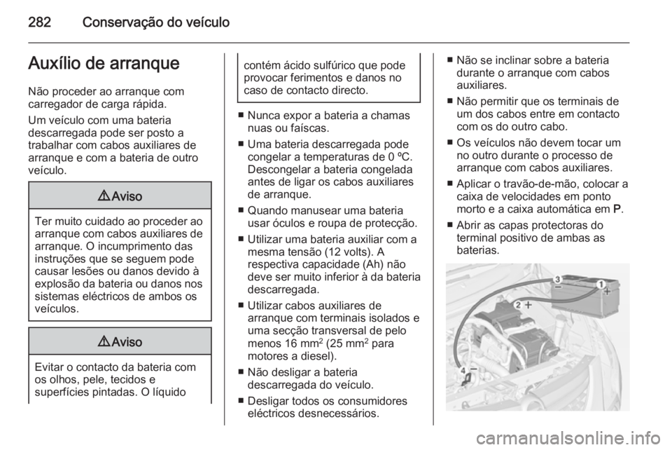 OPEL ZAFIRA C 2014.5 Manual de Instruções (in Portugues) 282Conservação do veículoAuxílio de arranque
Não proceder ao arranque com
carregador de carga rápida.
Um veículo com uma bateria
descarregada pode ser posto a
trabalhar com cabos auxiliares de
OPEL ZAFIRA C 2014.5 Manual de Instruções (in Portugues) 282Conservação do veículoAuxílio de arranque
Não proceder ao arranque com
carregador de carga rápida.
Um veículo com uma bateria
descarregada pode ser posto a
trabalhar com cabos auxiliares de