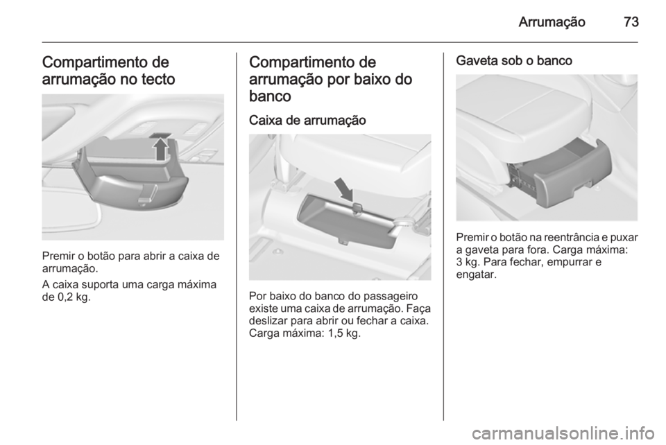 OPEL ZAFIRA C 2014.5  Manual de Instruções (in Portugues) Arrumação73Compartimento de
arrumação no tecto
Premir o botão para abrir a caixa de
arrumação.
A caixa suporta uma carga máxima de 0,2 kg.
Compartimento de
arrumação por baixo do
banco
Caixa