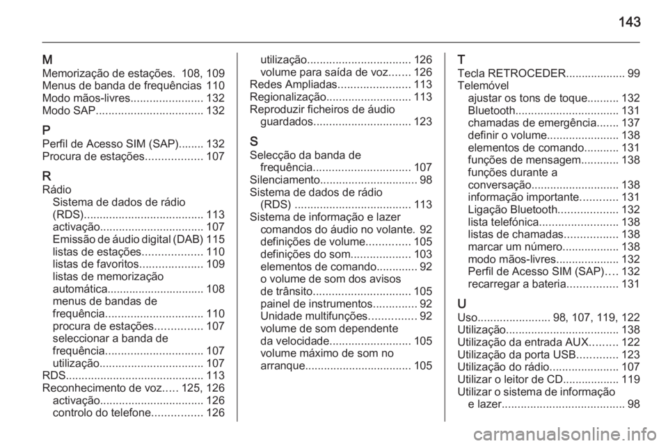 OPEL ZAFIRA C 2015 Manual de Informação e Lazer (in Portugues) 143
M
Memorização de estações. 108, 109
Menus de banda de frequências 110
Modo mãos-livres .......................132
Modo SAP .................................. 132
P Perfil de Acesso SIM (SAP) OPEL ZAFIRA C 2015 Manual de Informação e Lazer (in Portugues) 143
M
Memorização de estações. 108, 109
Menus de banda de frequências 110
Modo mãos-livres .......................132
Modo SAP .................................. 132
P Perfil de Acesso SIM (SAP)