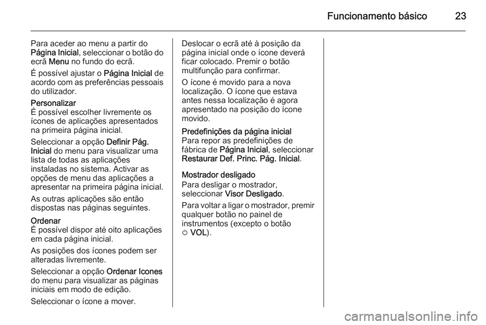 OPEL ZAFIRA C 2015 Manual de Informação e Lazer (in Portugues) Funcionamento básico23
Para aceder ao menu a partir do
Página Inicial , seleccionar o botão do
ecrã Menu no fundo do ecrã.
É possível ajustar o Página Inicial de
acordo com as preferências OPEL ZAFIRA C 2015 Manual de Informação e Lazer (in Portugues) Funcionamento básico23
Para aceder ao menu a partir do
Página Inicial , seleccionar o botão do
ecrã Menu no fundo do ecrã.
É possível ajustar o Página Inicial de
acordo com as preferências